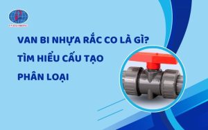 Tìm Hiểu Cấu Tạo, Phân Loại Của Van Bi Nhựa Rắc Co Là Gì?